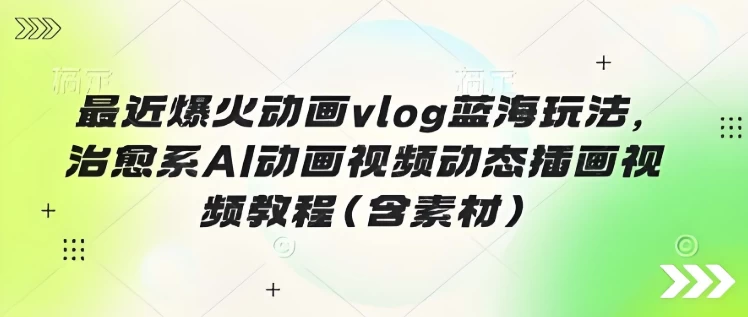 最近爆火动画vlog蓝海玩法，治愈系AI动画视频动态插画视频教程（含素材）-梨子乐分享